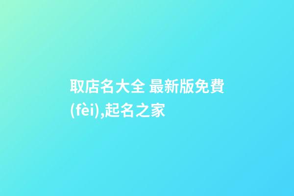 取店名大全 最新版免費(fèi),起名之家-第1張-店鋪起名-玄機(jī)派
